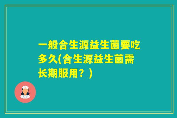 一般合生源益生菌要吃多久(合生源益生菌需长期服用？)