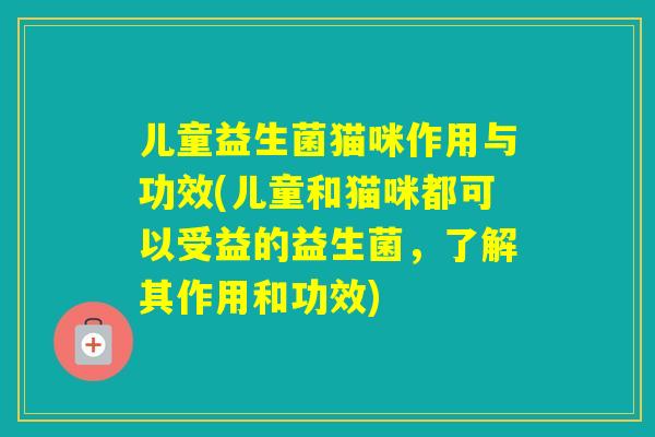 儿童益生菌猫咪作用与功效(儿童和猫咪都可以受益的益生菌，了解其作用和功效)