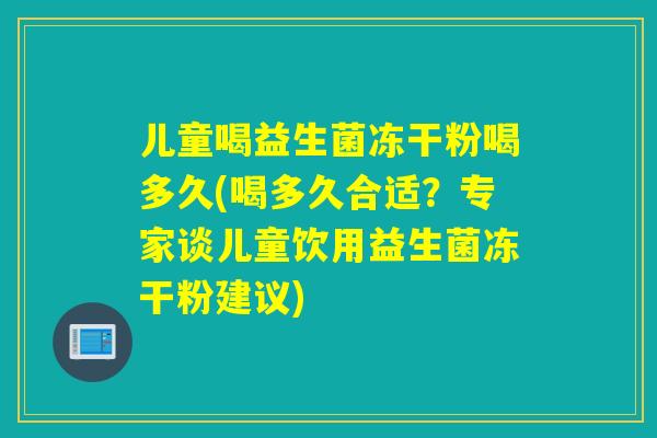 儿童喝益生菌冻干粉喝多久(喝多久合适？专家谈儿童饮用益生菌冻干粉建议)
