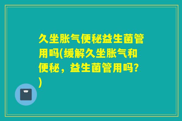 久坐益生菌管用吗(缓解久坐和,益生菌管用吗?) 久坐益生菌管用吗(缓解久坐和,益生菌管用吗?)