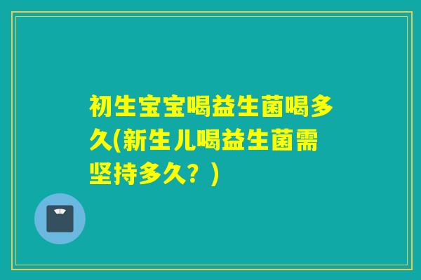初生宝宝喝益生菌喝多久(新生儿喝益生菌需坚持多久？)