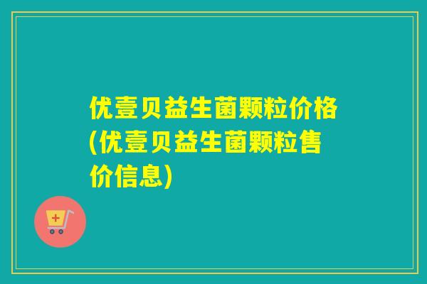 优壹贝益生菌颗粒价格(优壹贝益生菌颗粒售价信息) 优壹贝益生菌颗粒价格(优壹贝益生菌颗粒售价信息)