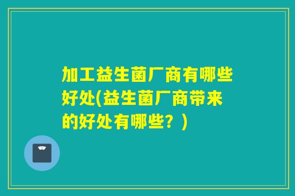加工益生菌厂商有哪些好处(益生菌厂商带来的好处有哪些？)