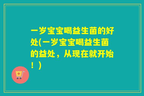 一岁宝宝喝益生菌的好处(一岁宝宝喝益生菌的益处，从现在就开始！)