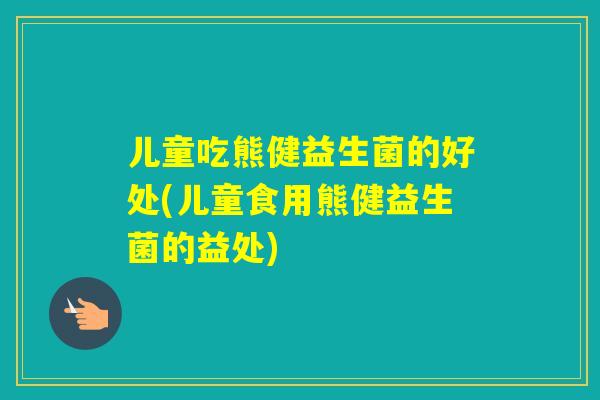 儿童吃熊健益生菌的好处(儿童食用熊健益生菌的益处)