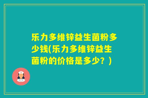 乐力多维锌益生菌粉多少钱(乐力多维锌益生菌粉的价格是多少？)