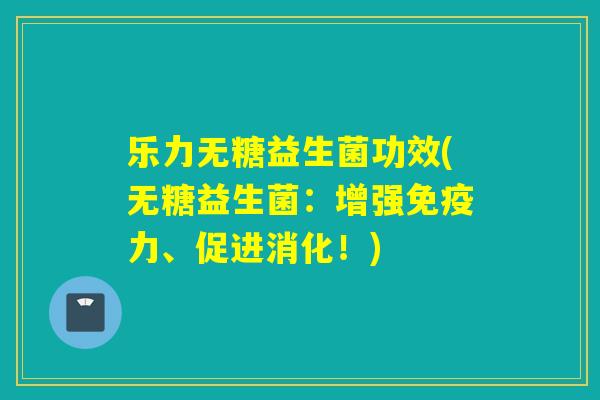 乐力无糖益生菌功效(无糖益生菌：增强力、促进消化！)