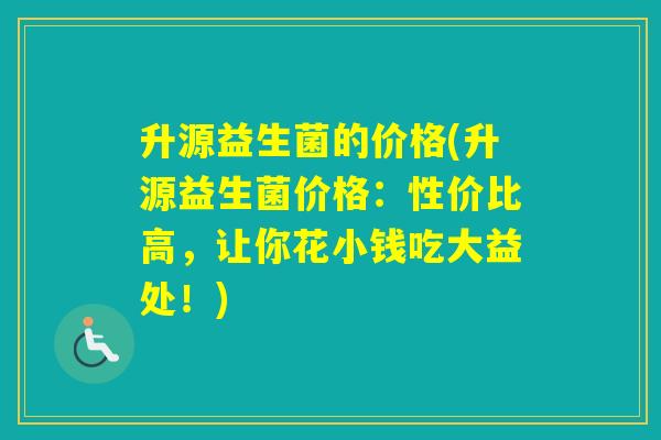 升源益生菌的价格(升源益生菌价格：性价比高，让你花小钱吃大益处！)