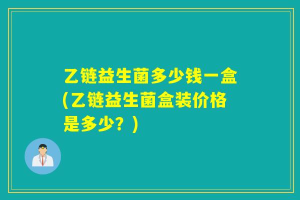 乙链益生菌多少钱一盒(乙链益生菌盒装价格是多少？)