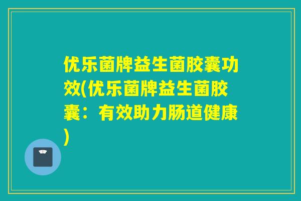 优乐菌牌益生菌胶囊功效(优乐菌牌益生菌胶囊：有效助力肠道健康)