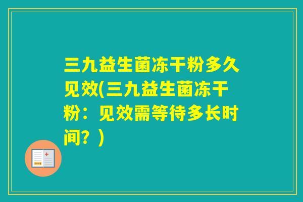 三九益生菌冻干粉多久见效(三九益生菌冻干粉：见效需等待多长时间？)