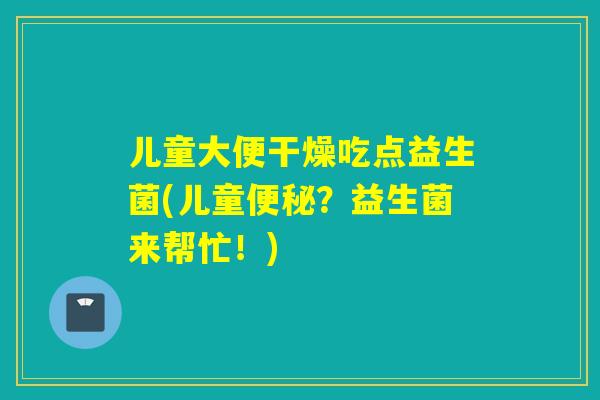 儿童大便干燥吃点益生菌(儿童？益生菌来帮忙！)