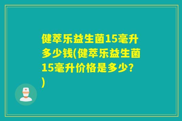 健萃乐益生菌15毫升多少钱(健萃乐益生菌15毫升价格是多少？)