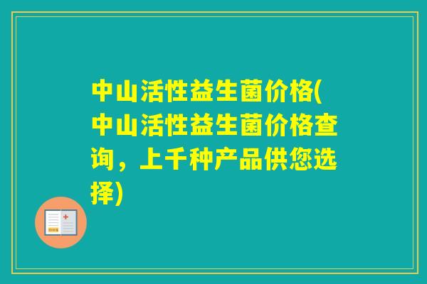 中山活性益生菌价格(中山活性益生菌价格查询,上千种产品供您选择) 中山活性益生菌价格(中山活性益生菌价格查询,上千种产品供您选择)