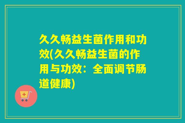久久畅益生菌作用和功效(久久畅益生菌的作用与功效:全面调节肠道健康) 久久畅益生菌作用和功效(久久畅益生菌的作用与功效:全面调节肠道健康)