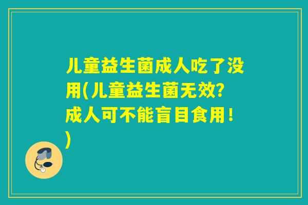 儿童益生菌成人吃了没用(儿童益生菌无效？成人可不能盲目食用！)
