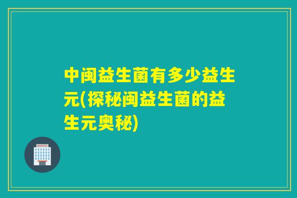 中闽益生菌有多少益生元(探秘闽益生菌的益生元奥秘)