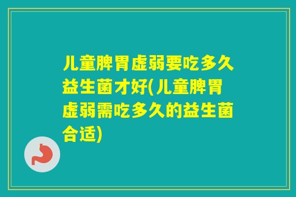 儿童脾胃虚弱要吃多久益生菌才好(儿童脾胃虚弱需吃多久的益生菌合适)