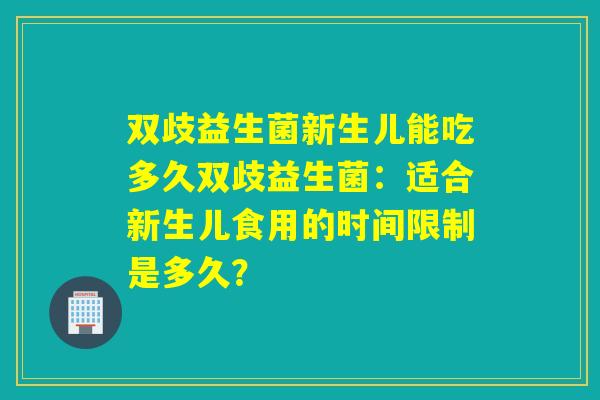 双歧益生菌新生儿能吃多久双歧益生菌：适合新生儿食用的时间限制是多久？