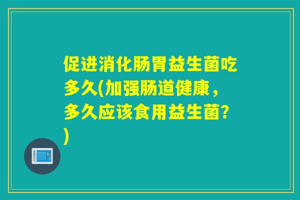 促进消化肠胃益生菌吃多久(加强肠道健康，多久应该食用益生菌？)