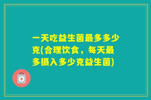 一天吃益生菌多多少克(合理饮食,每天多摄入多少克益生菌) 一天吃益生菌多多少克(合理饮食,每天多摄入多少克益生菌)