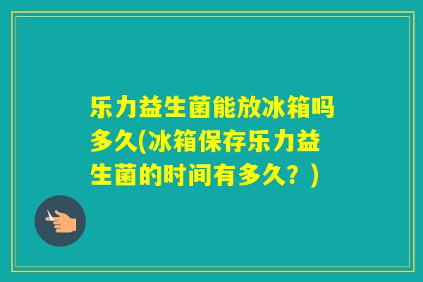 乐力益生菌能放冰箱吗多久(冰箱保存乐力益生菌的时间有多久?) 乐力益生菌能放冰箱吗多久(冰箱保存乐力益生菌的时间有多久?)