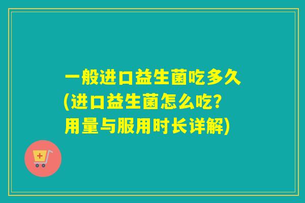 一般进口益生菌吃多久(进口益生菌怎么吃？用量与服用时长详解)