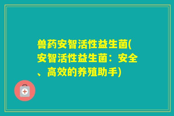 兽药安智活性益生菌(安智活性益生菌：安全、高效的养殖助手)