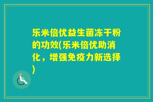 乐米倍优益生菌冻干粉的功效(乐米倍优助消化，增强力新选择)