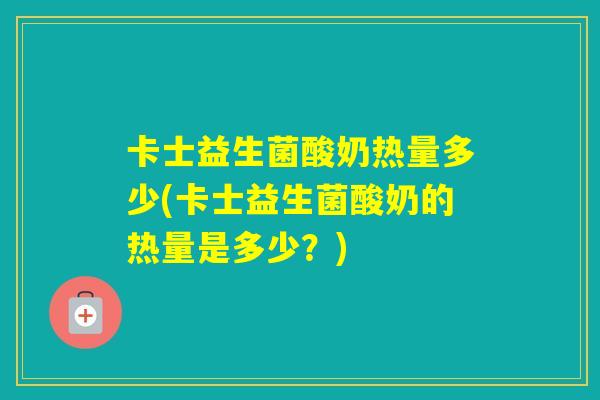 卡士益生菌酸奶热量多少(卡士益生菌酸奶的热量是多少?) 卡士益生菌酸奶热量多少(卡士益生菌酸奶的热量是多少?)