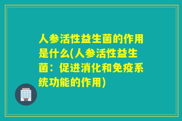 人参活性益生菌的作用是什么(人参活性益生菌：促进消化和系统功能的作用)