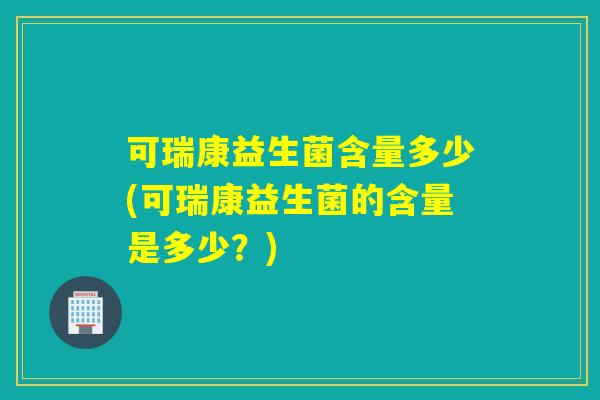 可瑞康益生菌含量多少(可瑞康益生菌的含量是多少?) 可瑞康益生菌含量多少(可瑞康益生菌的含量是多少?)