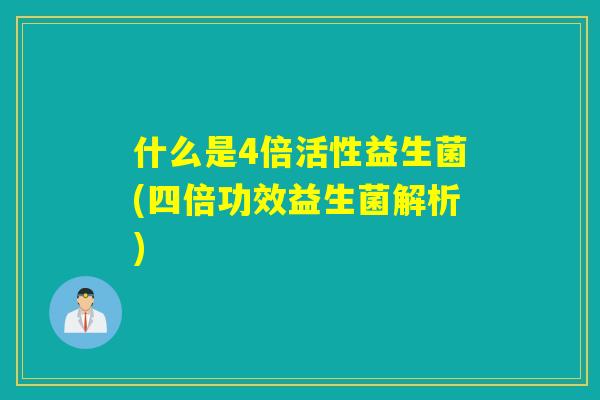 什么是4倍活性益生菌(四倍功效益生菌解析)