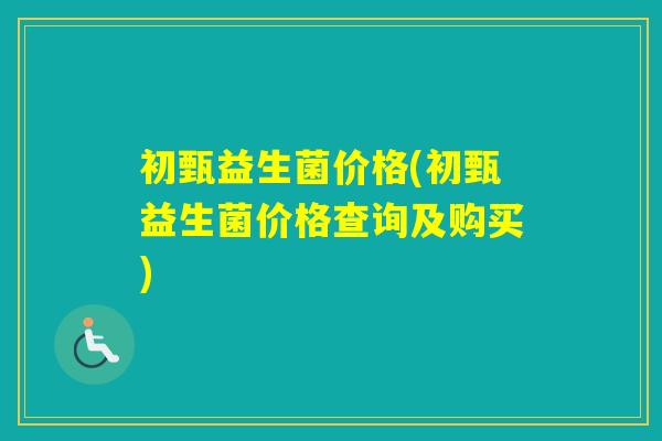 初甄益生菌价格(初甄益生菌价格查询及购买) 初甄益生菌价格(初甄益生菌价格查询及购买)