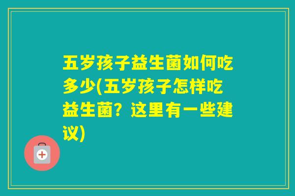 五岁孩子益生菌如何吃多少(五岁孩子怎样吃益生菌?这里有一些建议) 五岁孩子益生菌如何吃多少(五岁孩子怎样吃益生菌?这里有一些建议)