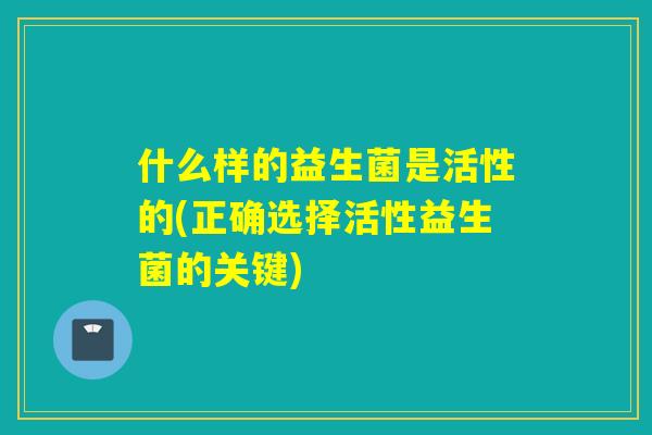 什么样的益生菌是活性的(正确选择活性益生菌的关键) 什么样的益生菌是活性的(正确选择活性益生菌的关键)