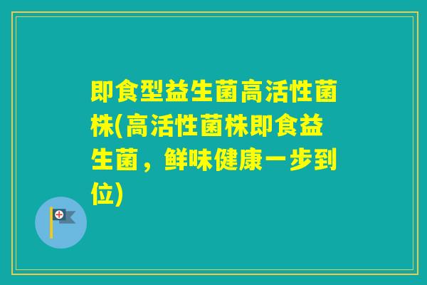 即食型益生菌高活性菌株(高活性菌株即食益生菌,鲜味健康一步到位) 即食型益生菌高活性菌株(高活性菌株即食益生菌,鲜味健康一步到位)