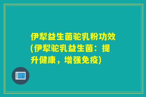 伊犁益生菌驼乳粉功效(伊犁驼乳益生菌:提升健康,增强) 伊犁益生菌驼乳粉功效(伊犁驼乳益生菌:提升健康,增强)