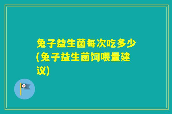 兔子益生菌每次吃多少(兔子益生菌饲喂量建议)