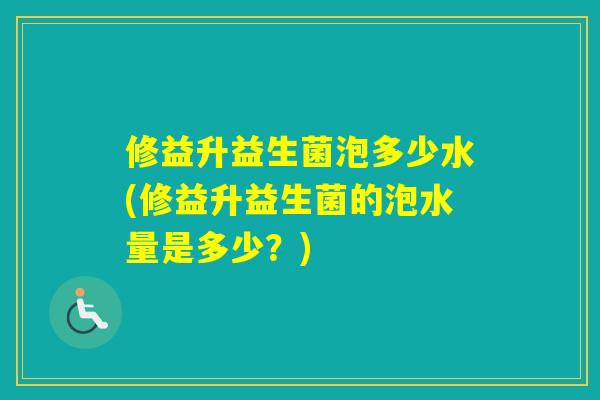 修益升益生菌泡多少水(修益升益生菌的泡水量是多少？)