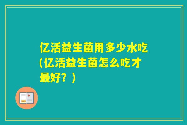 亿活益生菌用多少水吃(亿活益生菌怎么吃才好？)