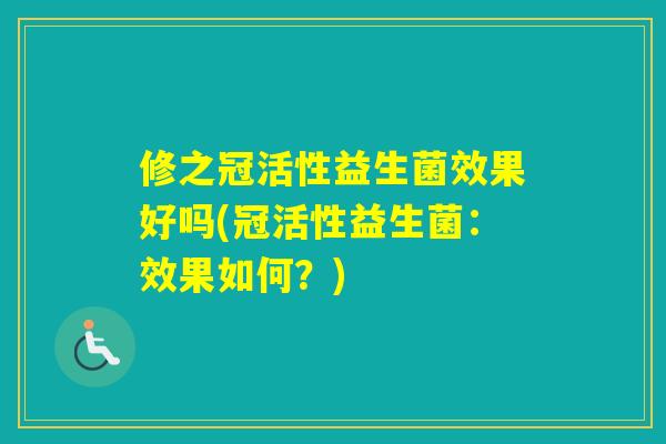 修之冠活性益生菌效果好吗(冠活性益生菌：效果如何？)
