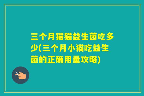 三个月猫猫益生菌吃多少(三个月小猫吃益生菌的正确用量攻略)