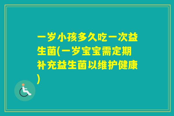 一岁小孩多久吃一次益生菌(一岁宝宝需定期补充益生菌以维护健康)