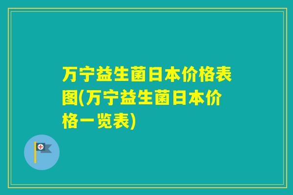万宁益生菌日本价格表图(万宁益生菌日本价格一览表)