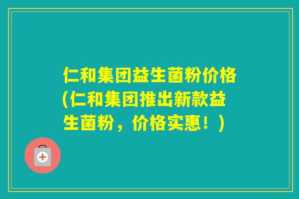 仁和集团益生菌粉价格(仁和集团推出新款益生菌粉，价格实惠！)