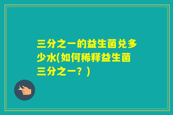 三分之一的益生菌兑多少水(如何稀释益生菌三分之一？)