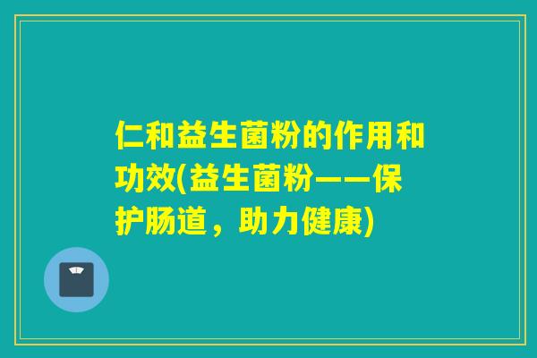 仁和益生菌粉的作用和功效(益生菌粉——保护肠道，助力健康)