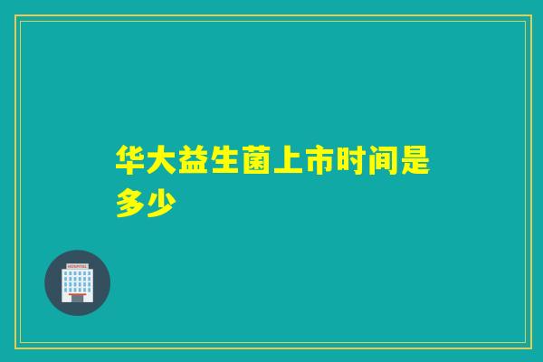 华大益生菌上市时间是多少