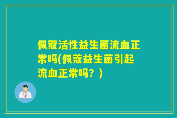 佩蔻活性益生菌流正常吗(佩蔻益生菌引起流正常吗？)